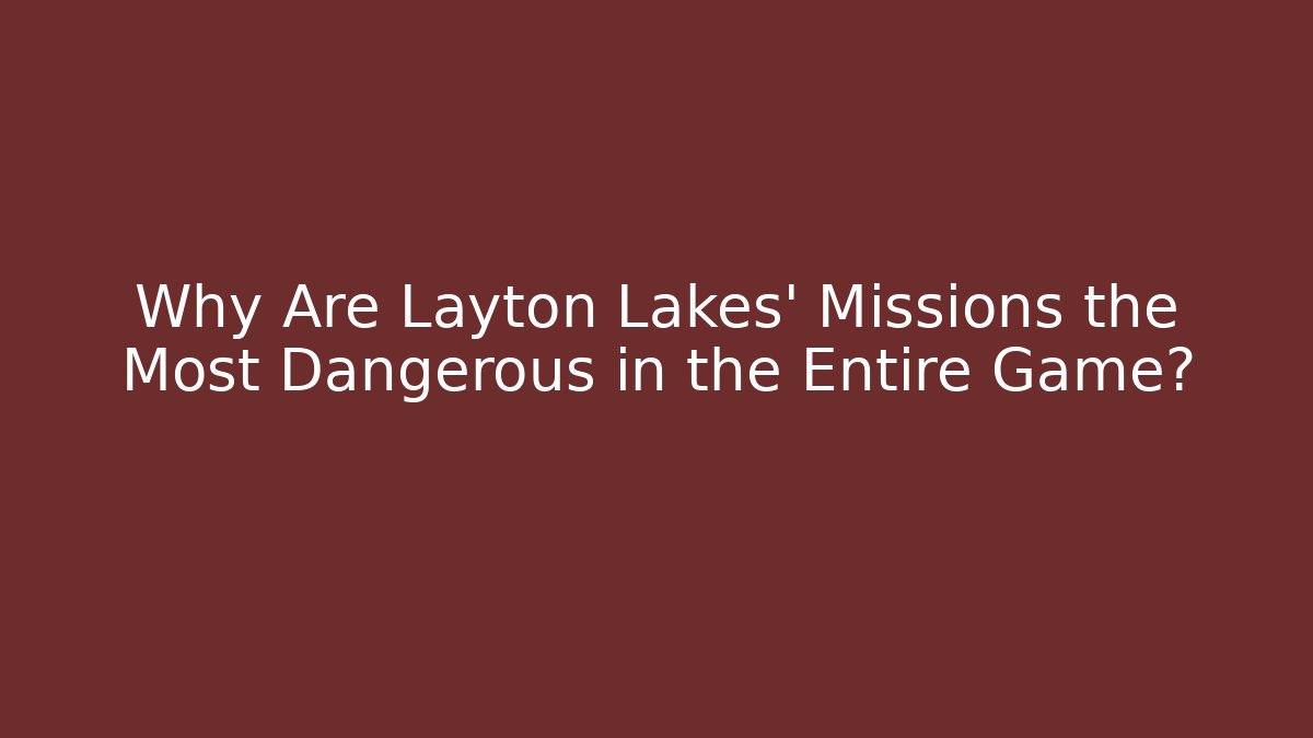 Why Are Layton Lakes’ Missions the Most Dangerous in the Entire Game?