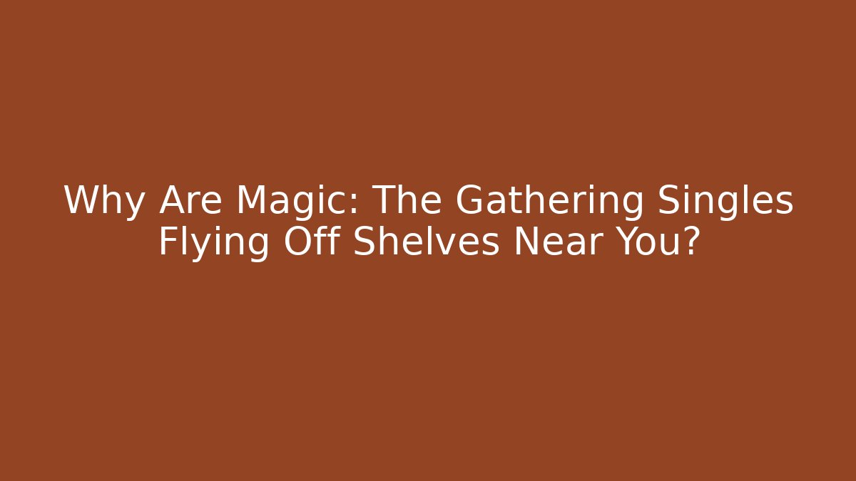 Why Are Magic: The Gathering Singles Flying Off Shelves Near You? - Critter Realm