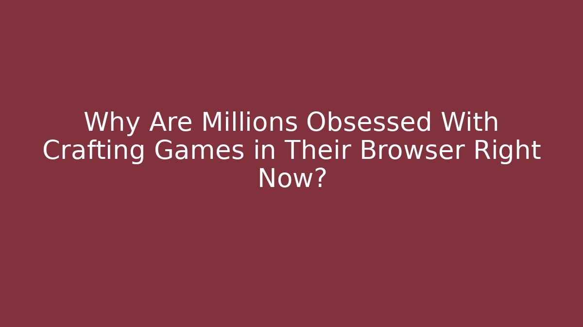 Why Are Millions Obsessed With Crafting Games in Their Browser Right Now?