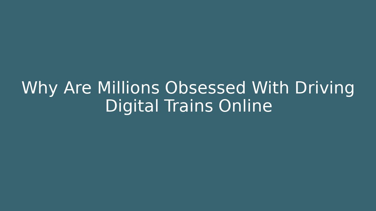 Why Are Millions Obsessed With Driving Digital Trains Online