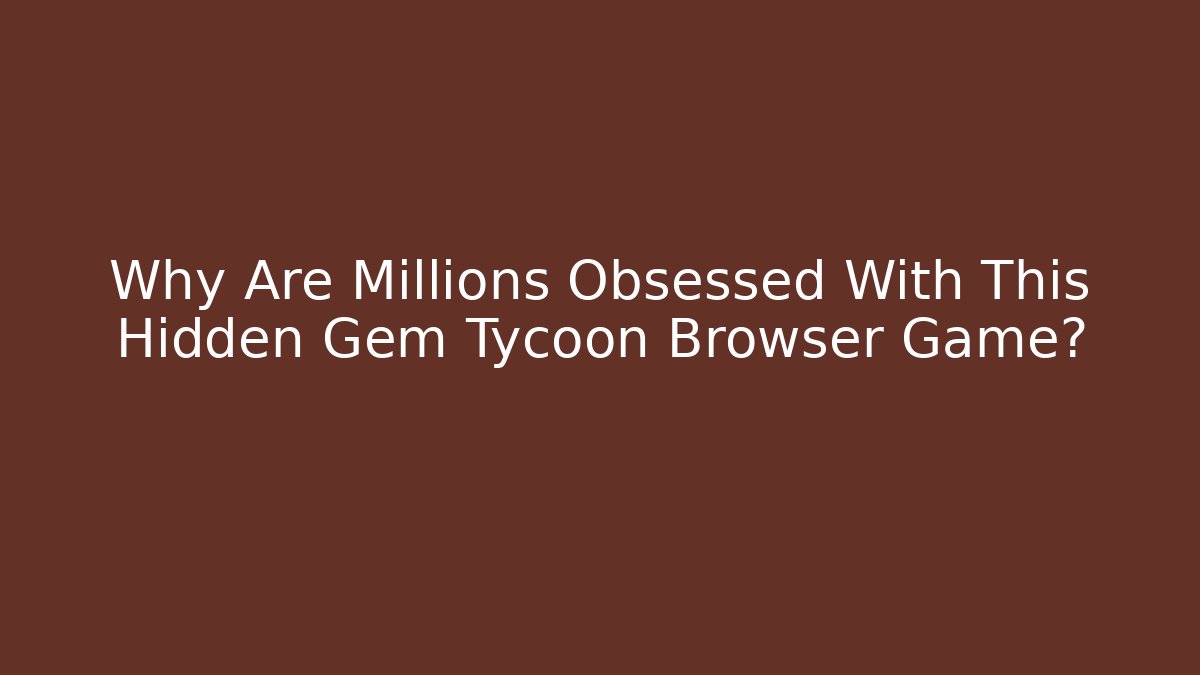 Why Are Millions Obsessed With This Hidden Gem Tycoon Browser Game?