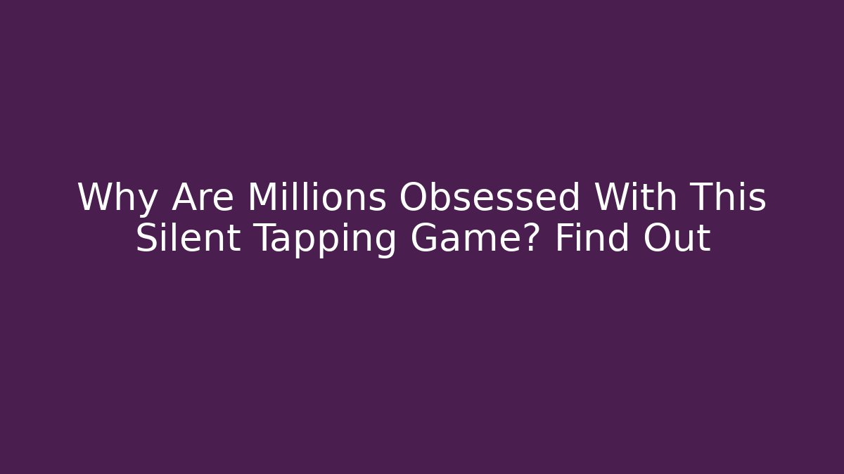 Why Are Millions Obsessed With This Silent Tapping Game? Find Out