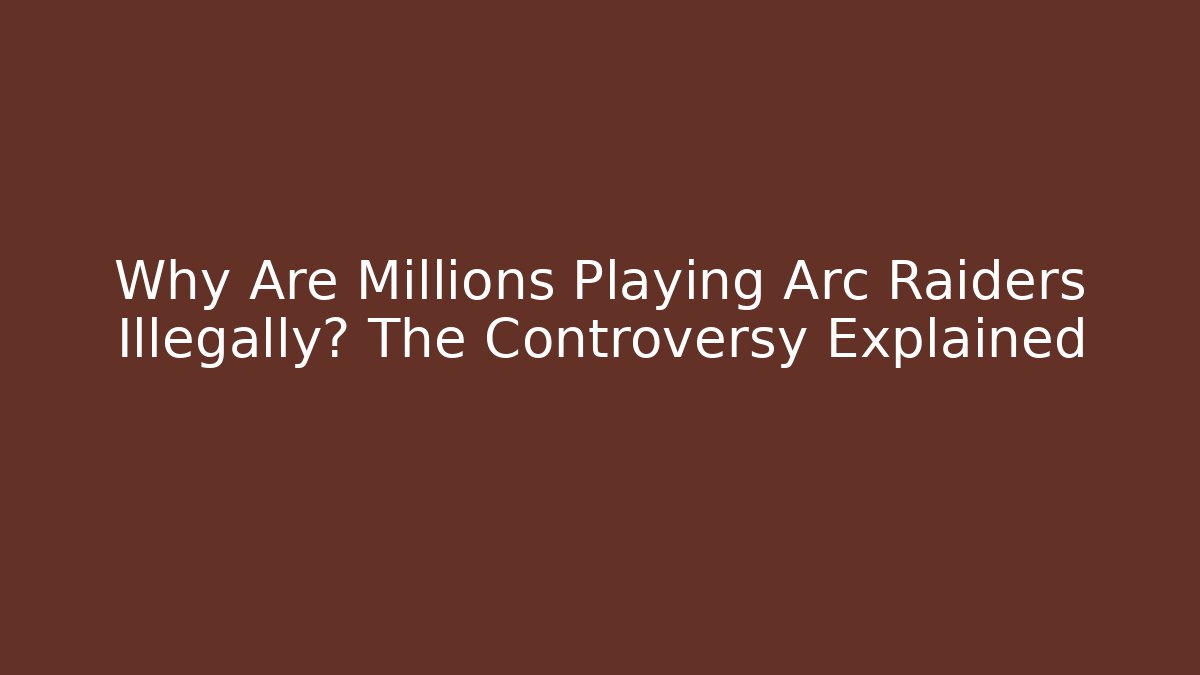 Why Are Millions Playing Arc Raiders Illegally? The Controversy Explained