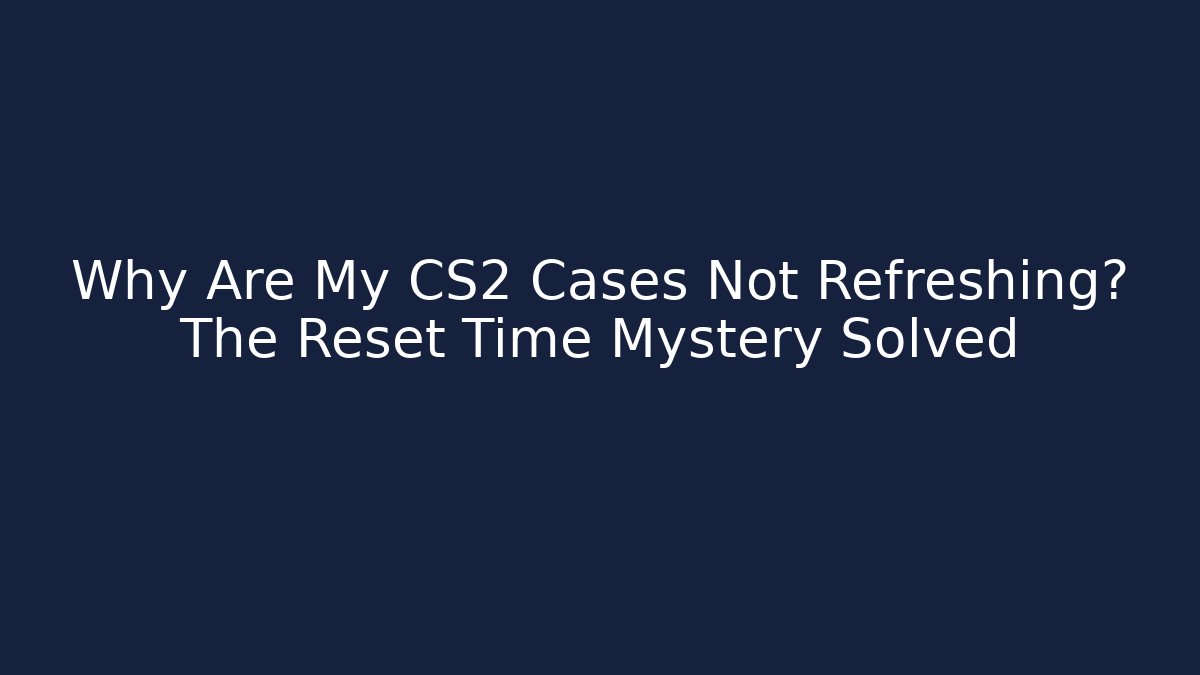 Why Are My CS2 Cases Not Refreshing? The Reset Time Mystery Solved