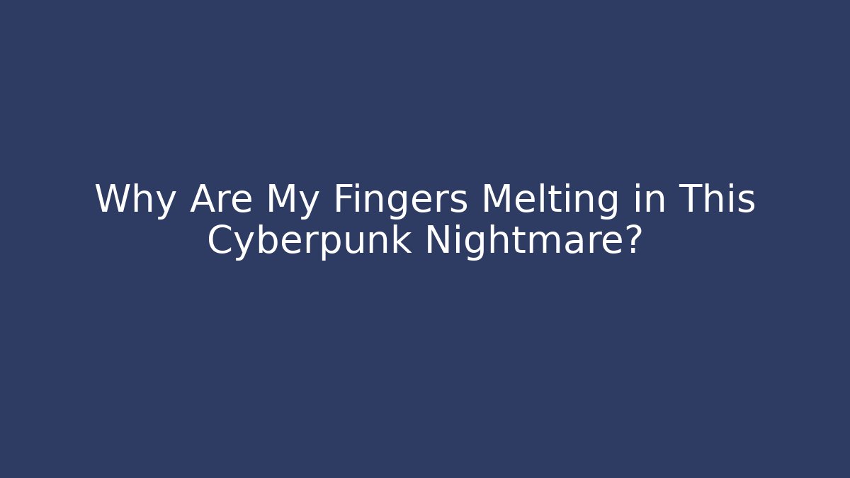 Why Are My Fingers Melting in This Cyberpunk Nightmare?