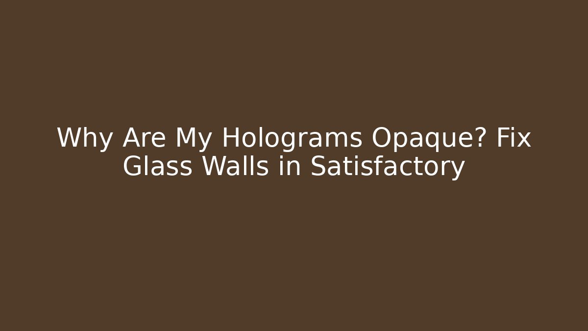 Why Are My Holograms Opaque? Fix Glass Walls in Satisfactory
