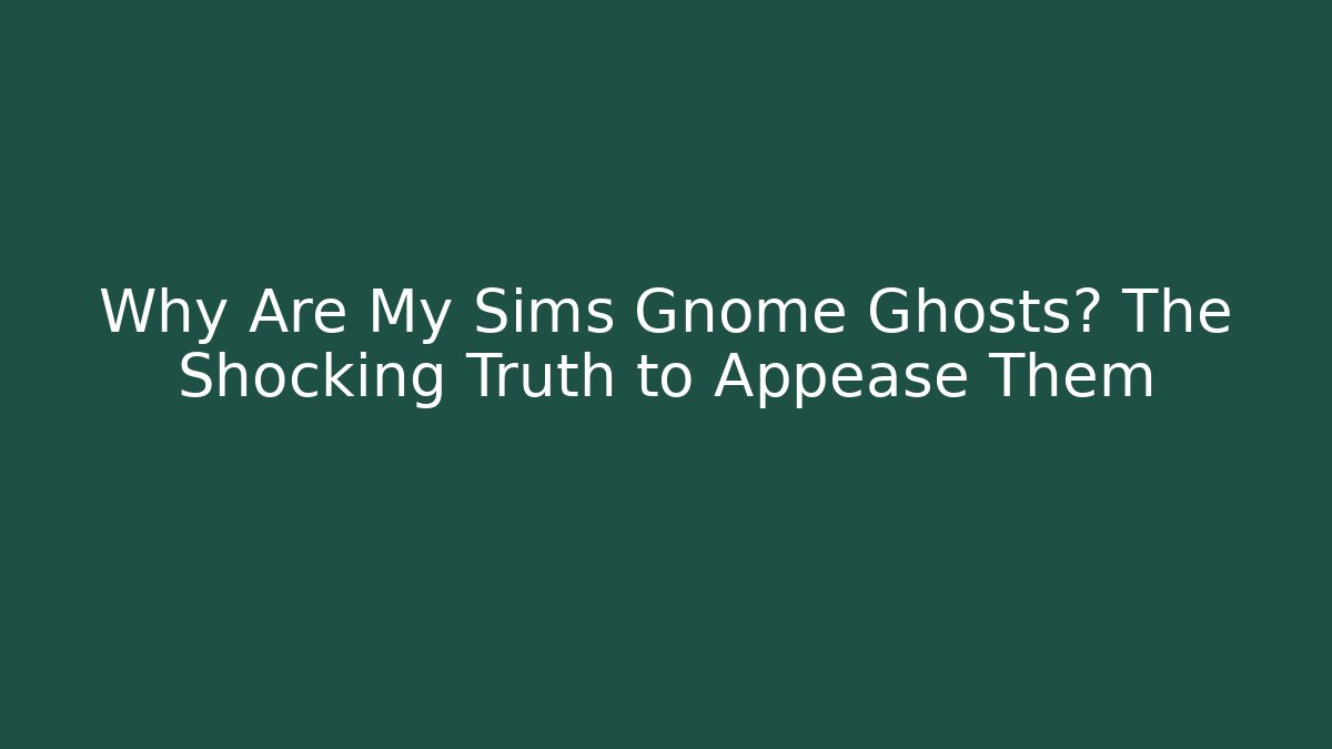 Why Are My Sims Gnome Ghosts? The Shocking Truth to Appease Them