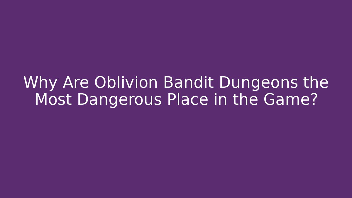 Why Are Oblivion Bandit Dungeons the Most Dangerous Place in the Game?