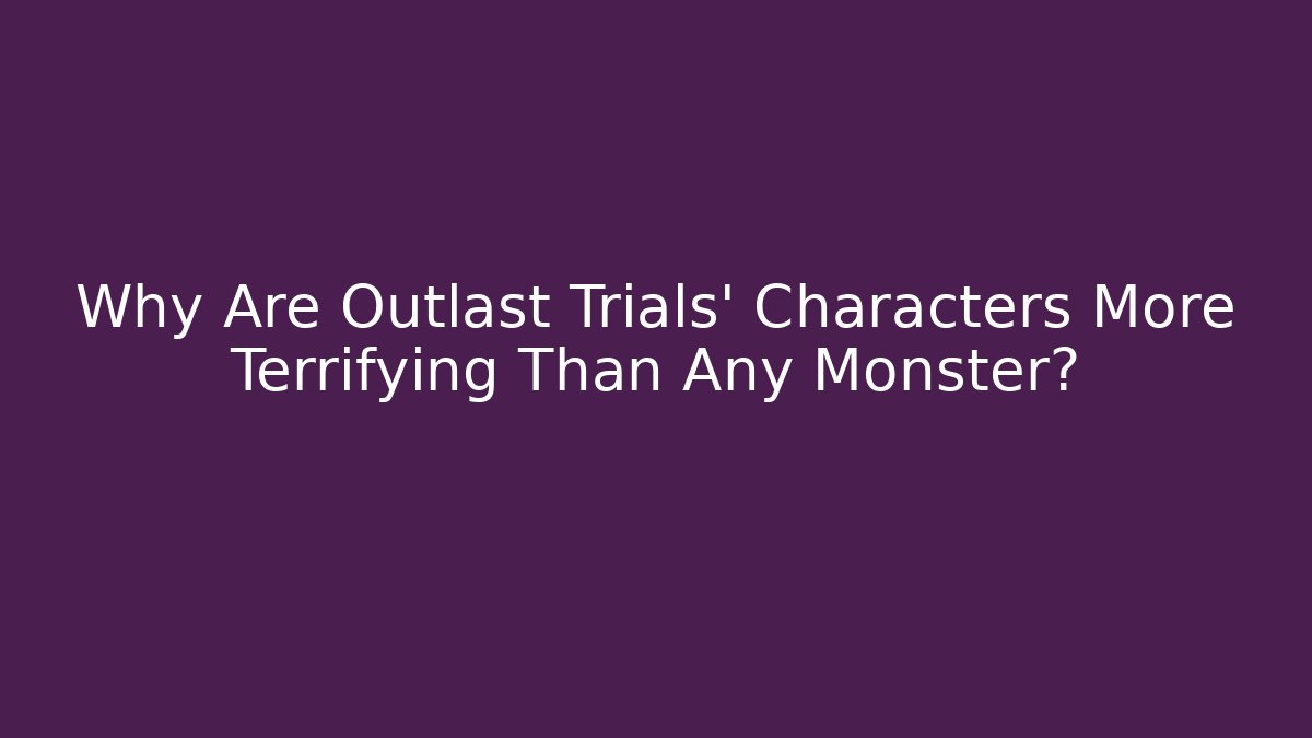 Why Are Outlast Trials' Characters More Terrifying Than Any Monster?
