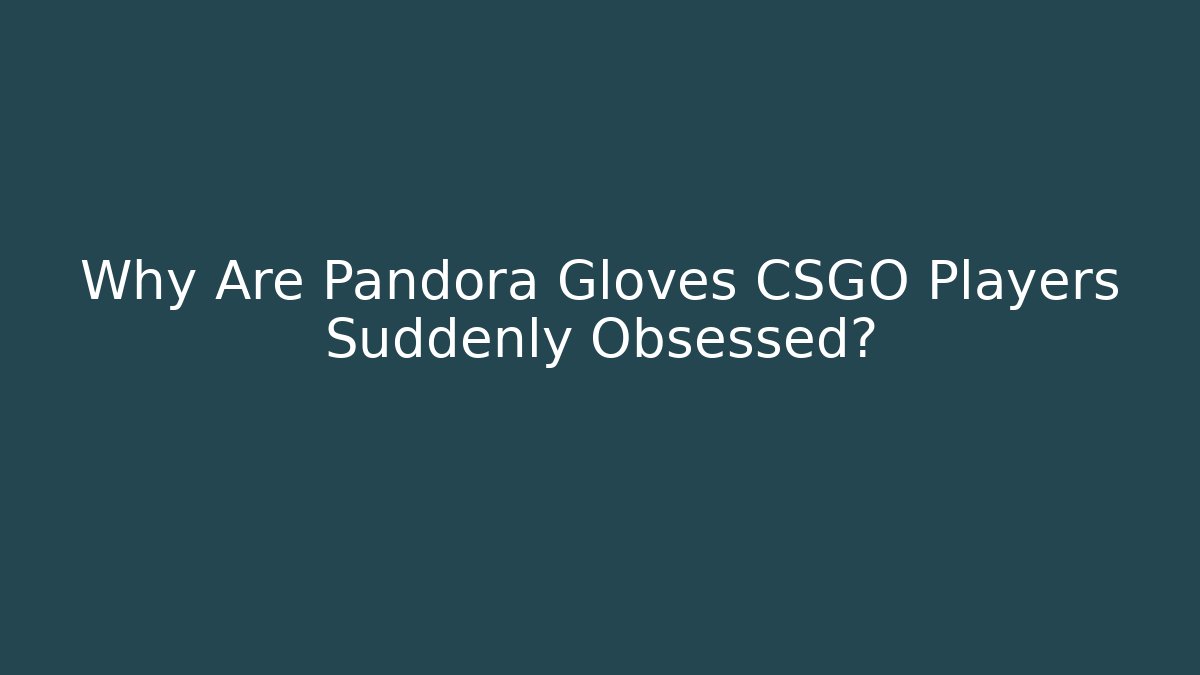 Why Are Pandora Gloves CSGO Players Suddenly Obsessed? - Critter Realm