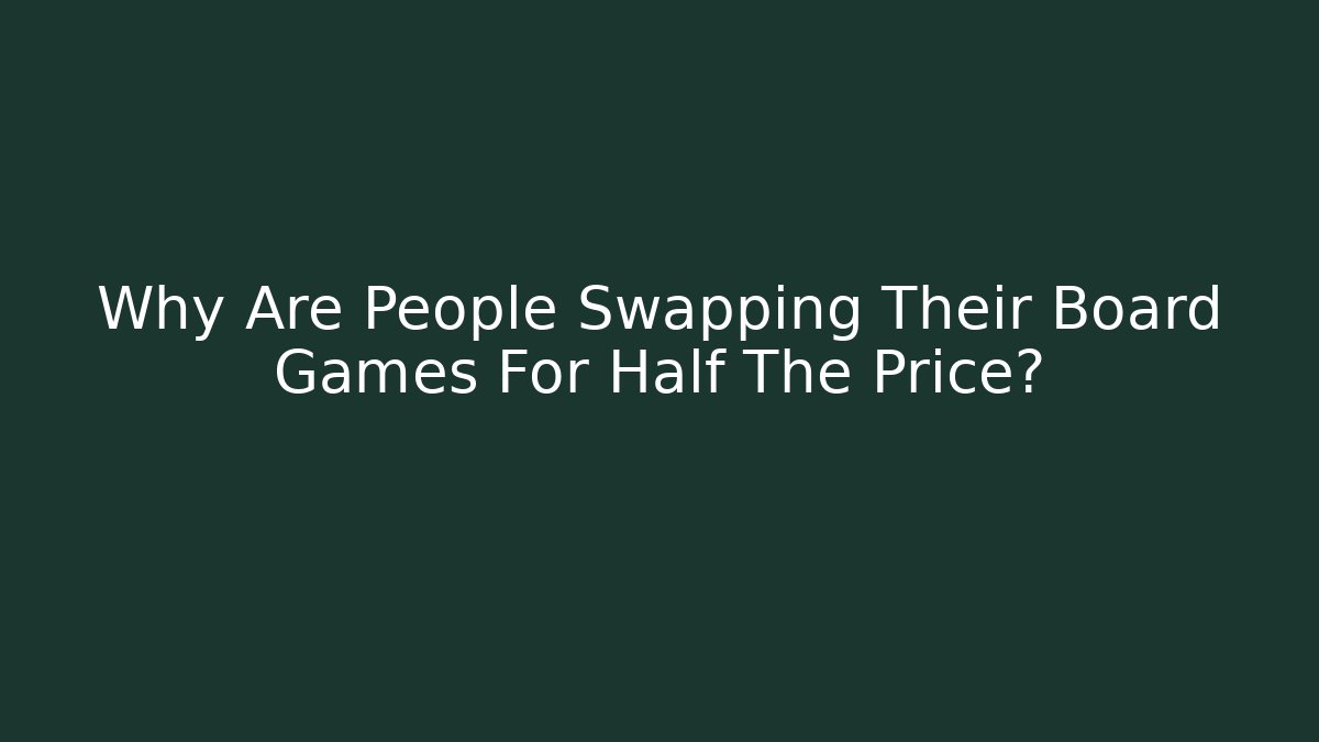 Why Are People Swapping Their Board Games For Half The Price?