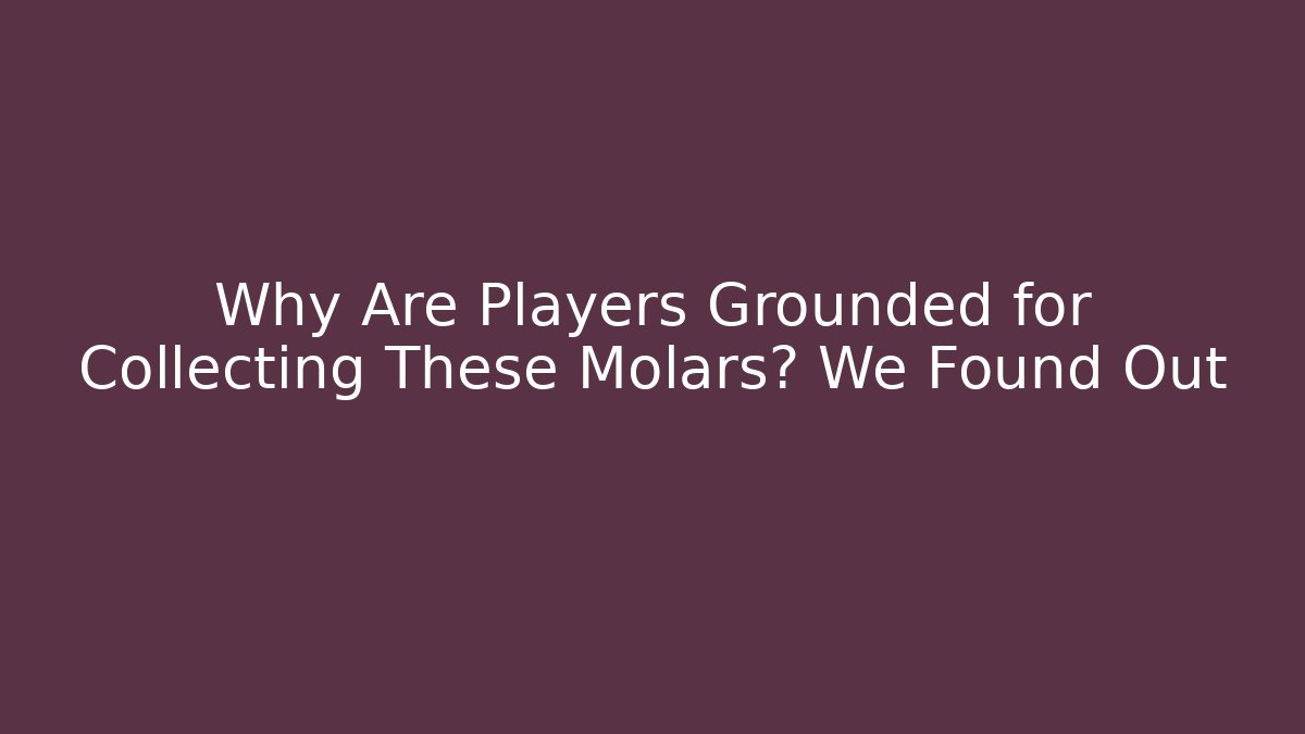 Why Are Players Grounded for Collecting These Molars? We Found Out