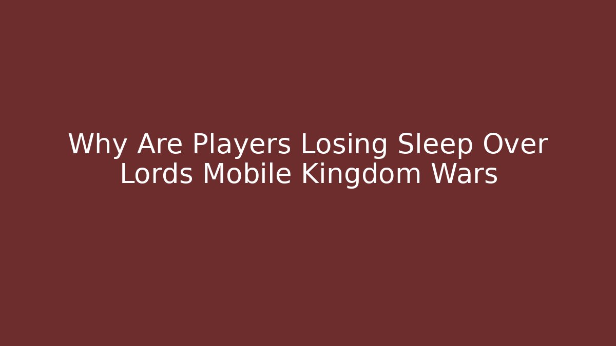 Why Are Players Losing Sleep Over Lords Mobile Kingdom Wars
