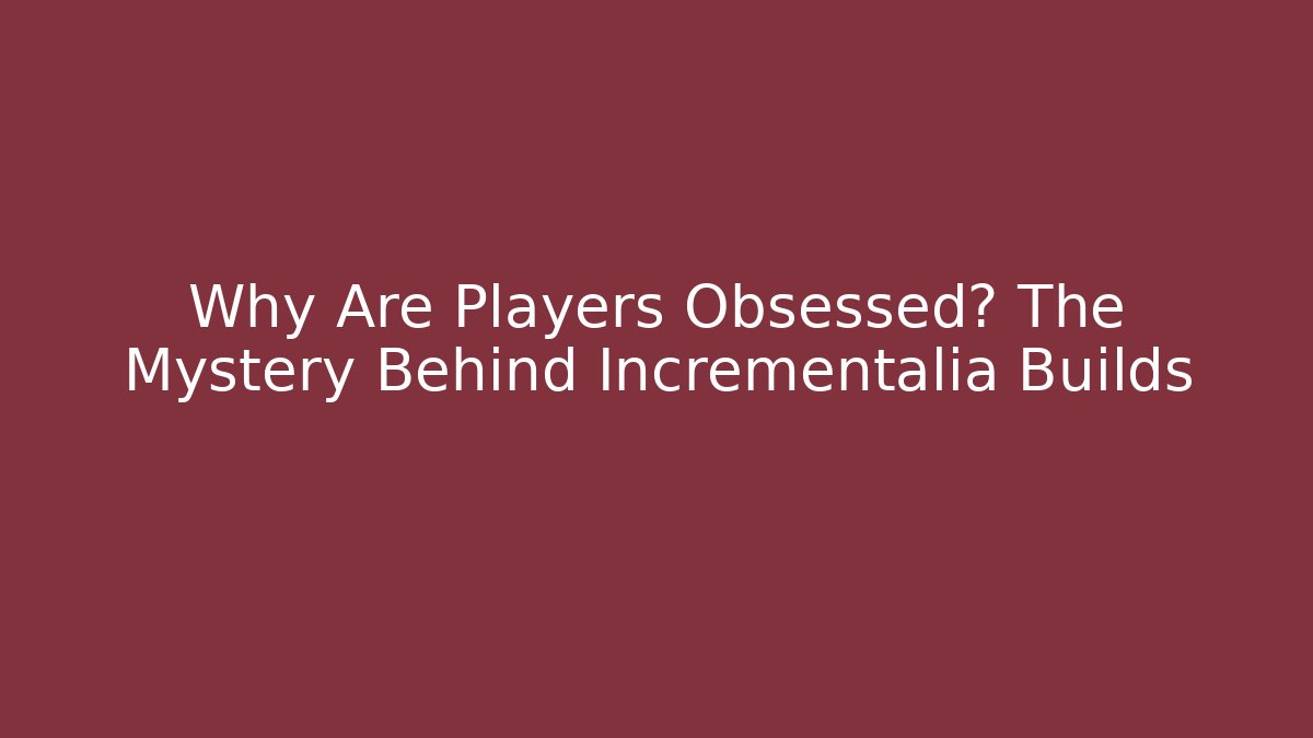 Why Are Players Obsessed? The Mystery Behind Incrementalia Builds