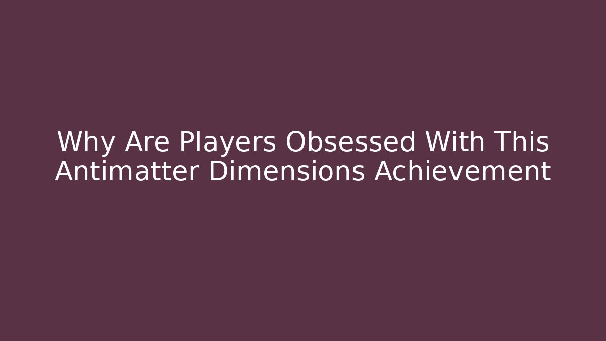 Why Are Players Obsessed With This Antimatter Dimensions Achievement