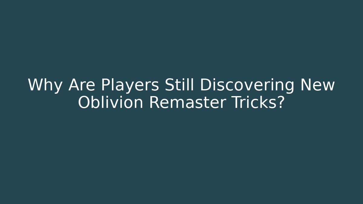 Why Are Players Still Discovering New Oblivion Remaster Tricks?