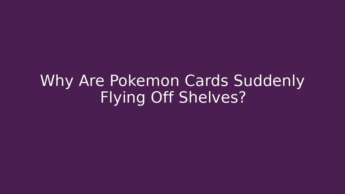 Why Are Pokémon Cards Suddenly Flying Off Shelves?