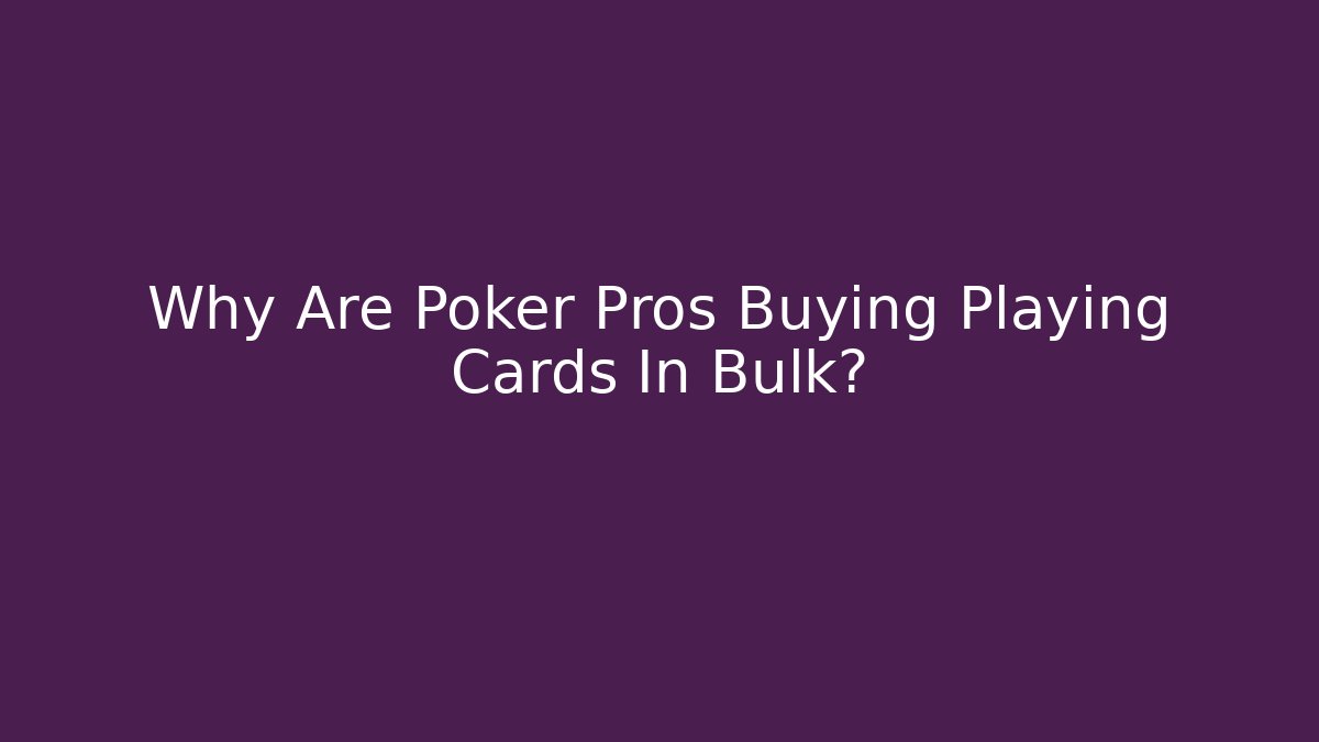 Why Are Poker Pros Buying Playing Cards In Bulk?