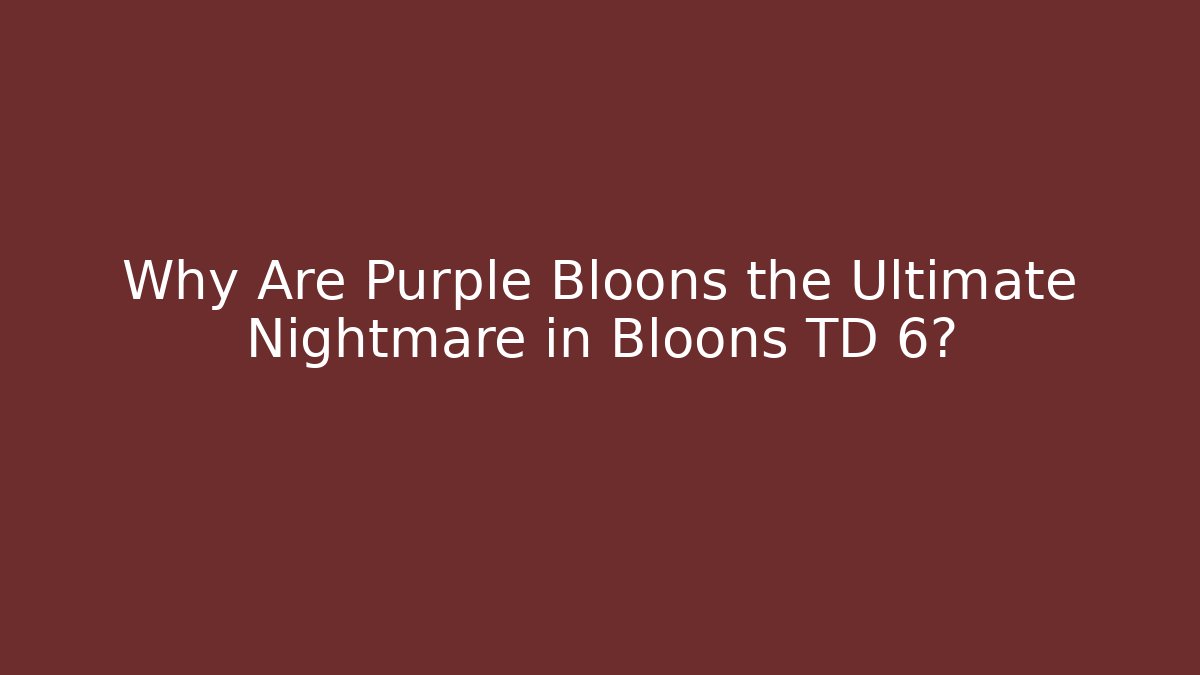 Why Are Purple Bloons the Ultimate Nightmare in Bloons TD 6?