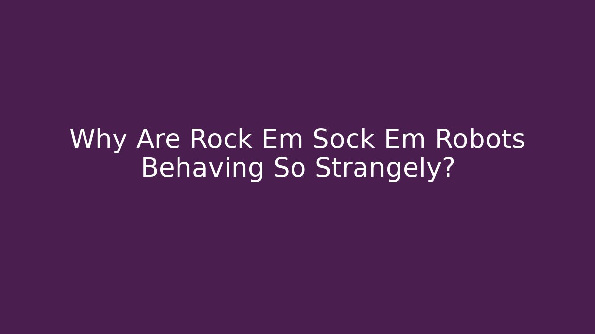 Why Are Rock Em Sock Em Robots Behaving So Strangely?