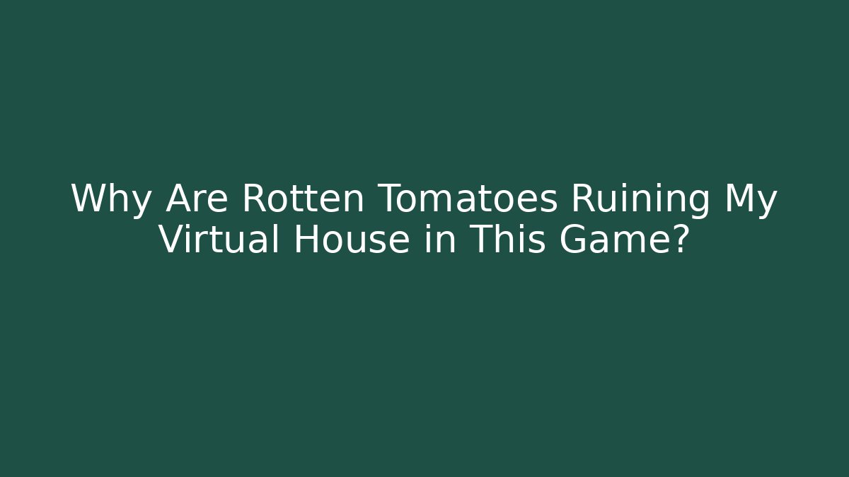 Why Are Rotten Tomatoes Ruining My Virtual House in This Game?