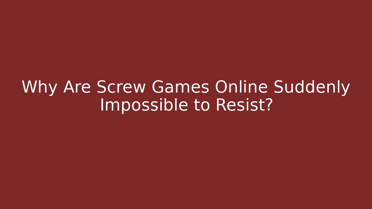 Why Are Screw Games Online Suddenly Impossible to Resist?