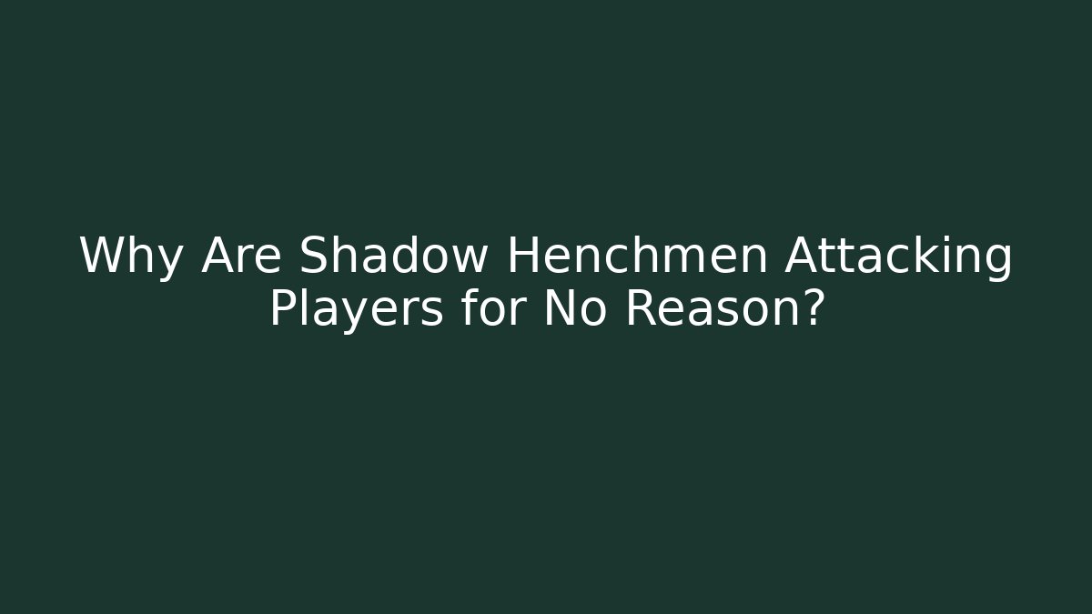 Why Are Shadow Henchmen Attacking Players for No Reason?