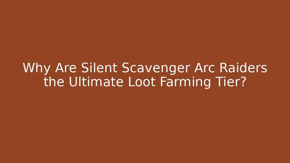 Why Are Silent Scavenger Arc Raiders the Ultimate Loot Farming Tier?