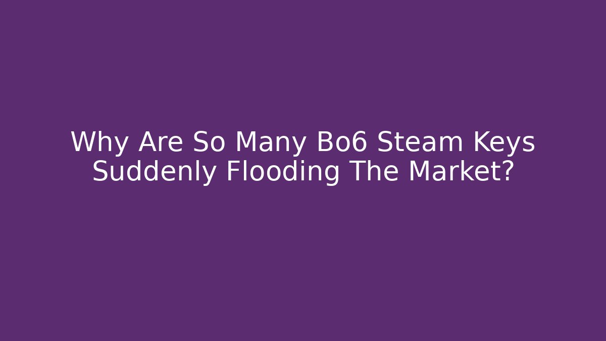 Why Are So Many Bo6 Steam Keys Suddenly Flooding The Market?
