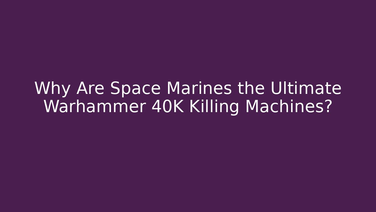 Why Are Space Marines the Ultimate Warhammer 40K Killing Machines?