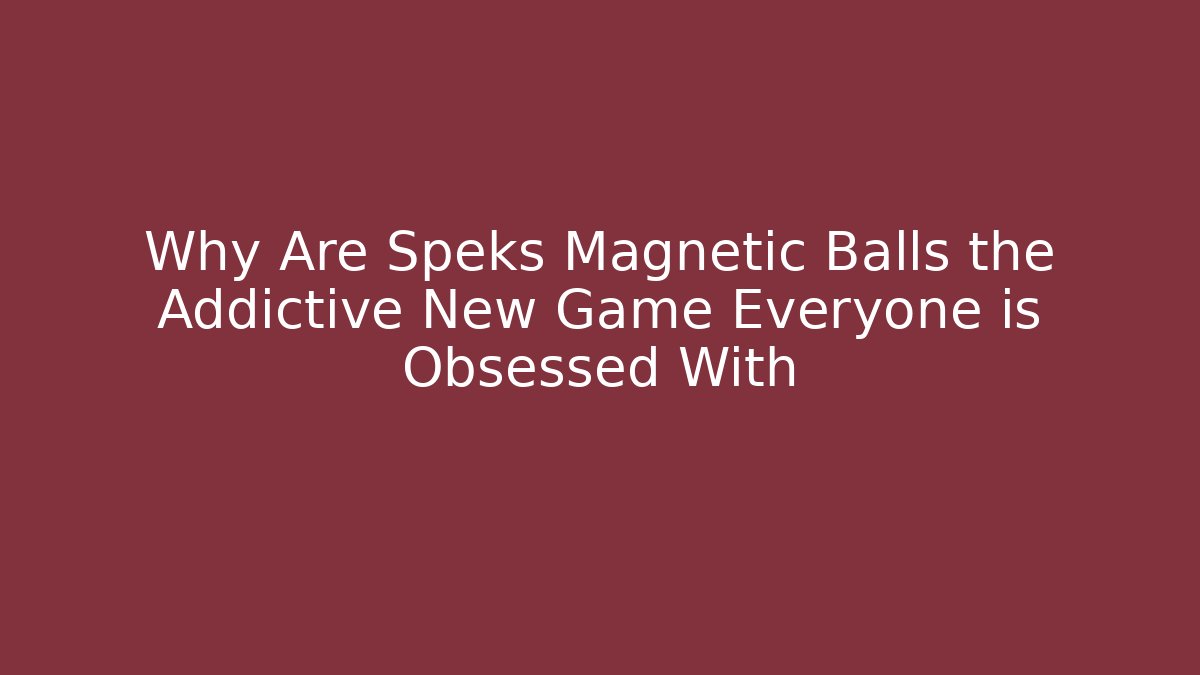 Why Are Speks Magnetic Balls the Addictive New Game Everyone is Obsessed With