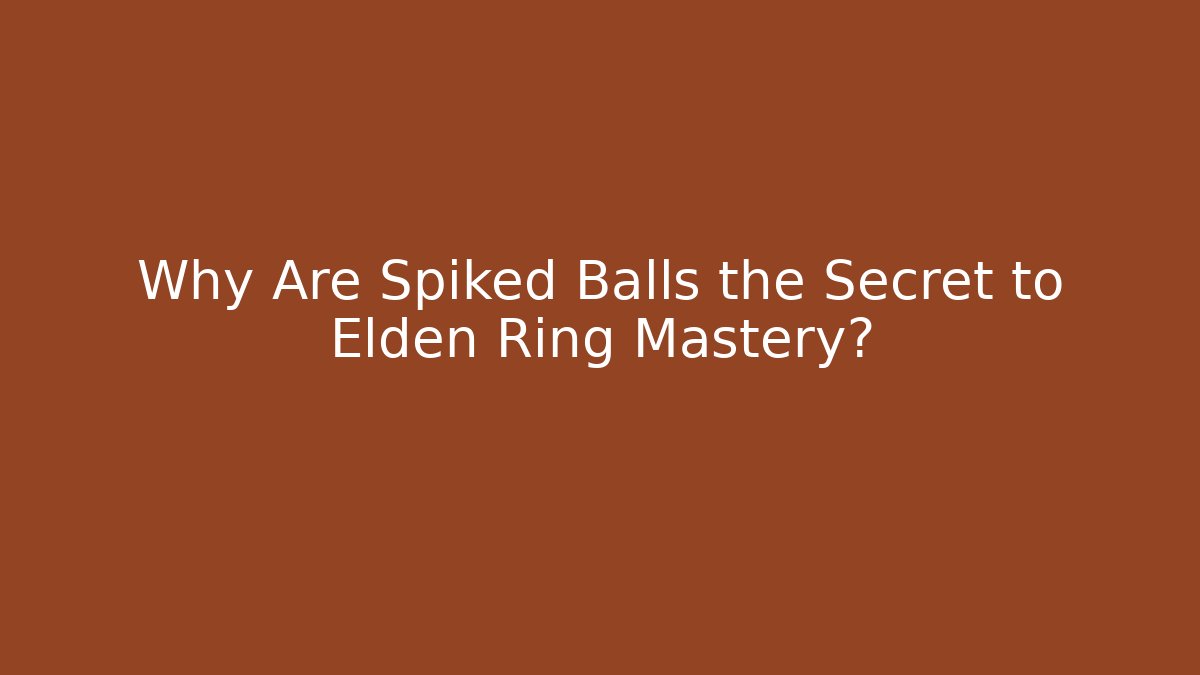 Why Are Spiked Balls the Secret to Elden Ring Mastery?