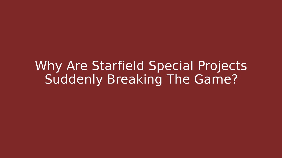 Why Are Starfield Special Projects Suddenly Breaking The Game?