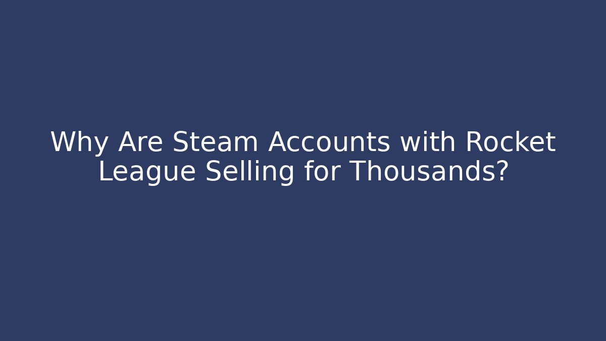 Why Are Steam Accounts with Rocket League Selling for Thousands?