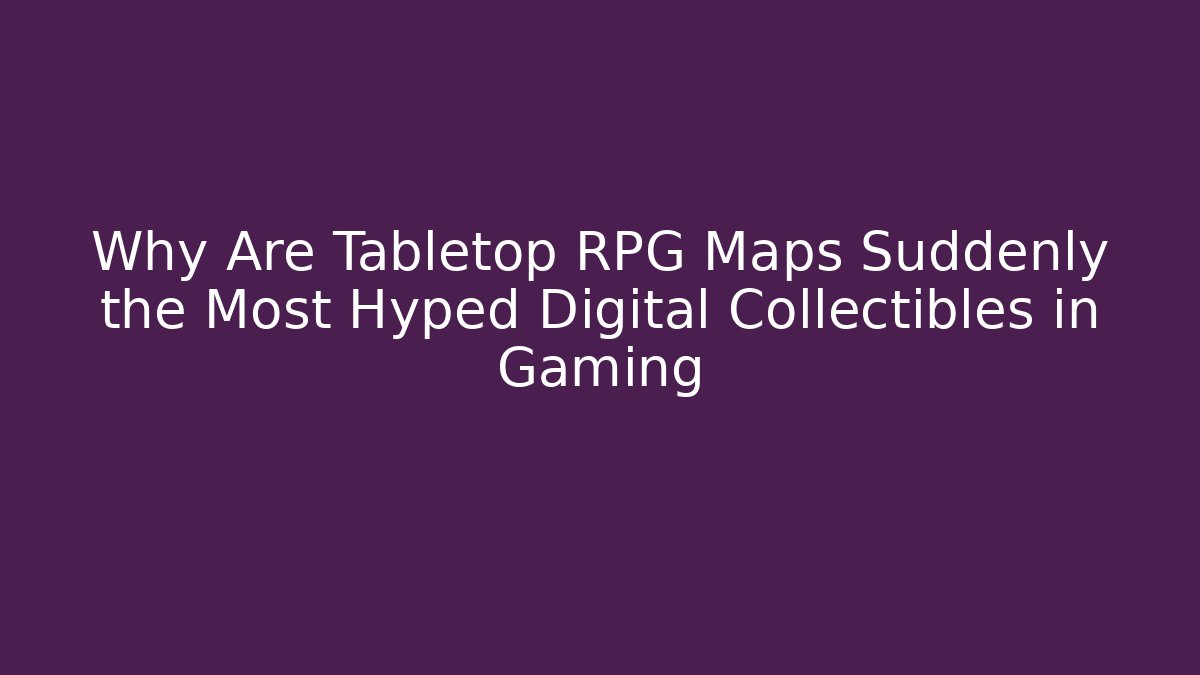 Why Are Tabletop RPG Maps Suddenly the Most Hyped Digital Collectibles in Gaming