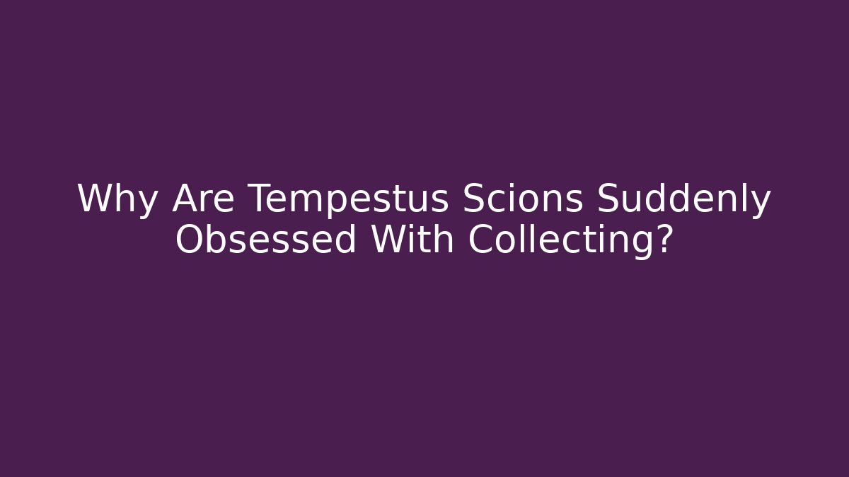 Why Are Tempestus Scions Suddenly Obsessed With Collecting?