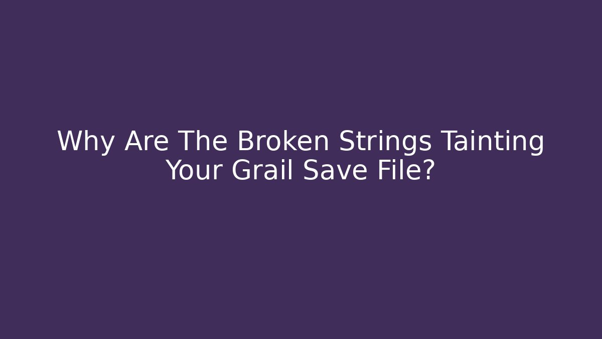 Why Are The Broken Strings Tainting Your Grail Save File?
