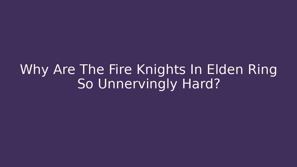 Why Are The Fire Knights In Elden Ring So Unnervingly Hard?