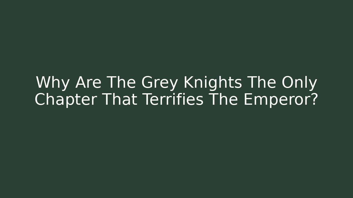 Why Are The Grey Knights The Only Chapter That Terrifies The Emperor?
