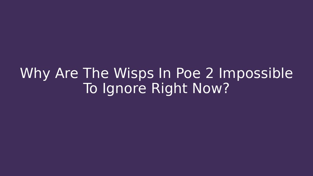 Why Are The Wisps In Poe 2 Impossible To Ignore Right Now?
