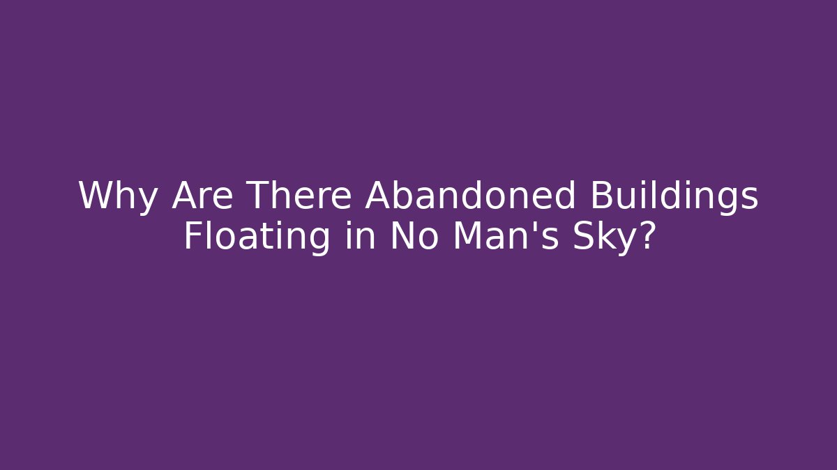 Why Are There Abandoned Buildings Floating in No Man's Sky?