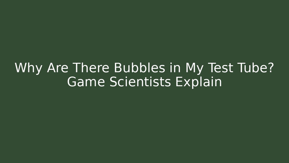 Why Are There Bubbles in My Test Tube? Game Scientists Explain