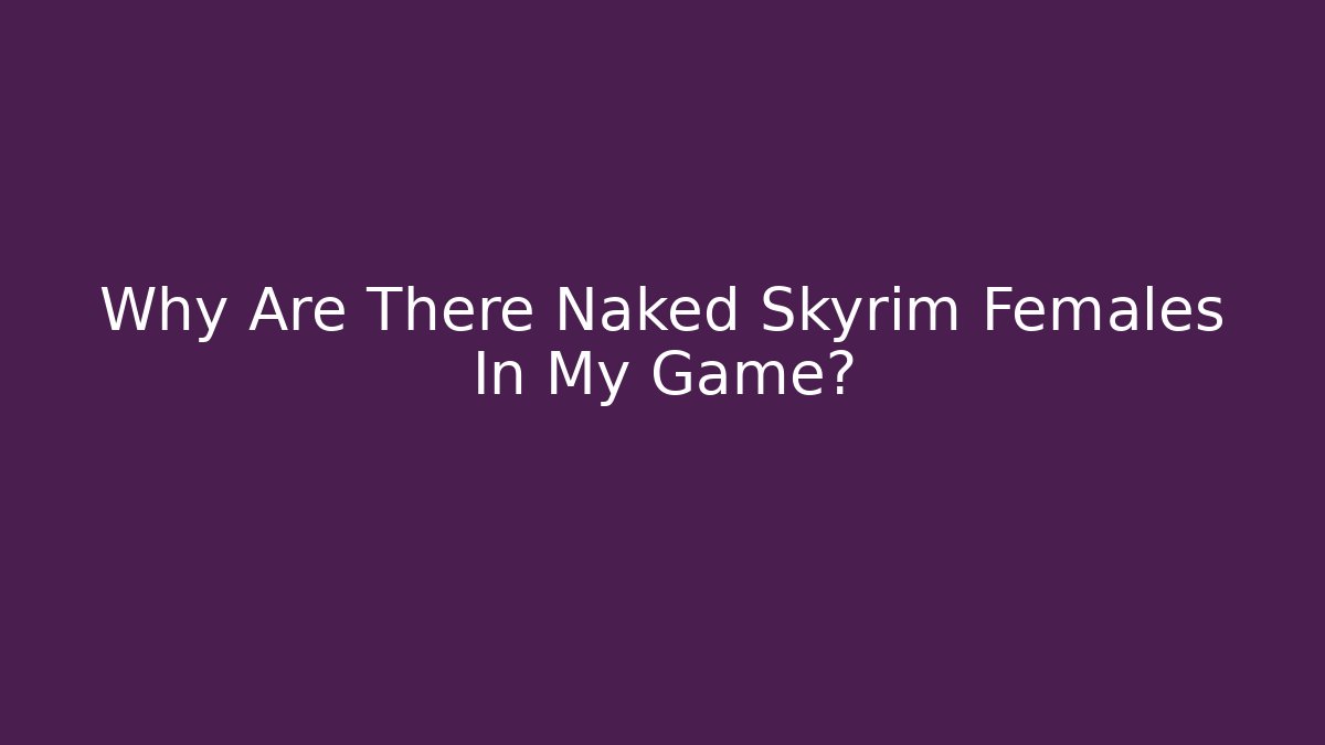 Why Are There Naked Skyrim Females In My Game?