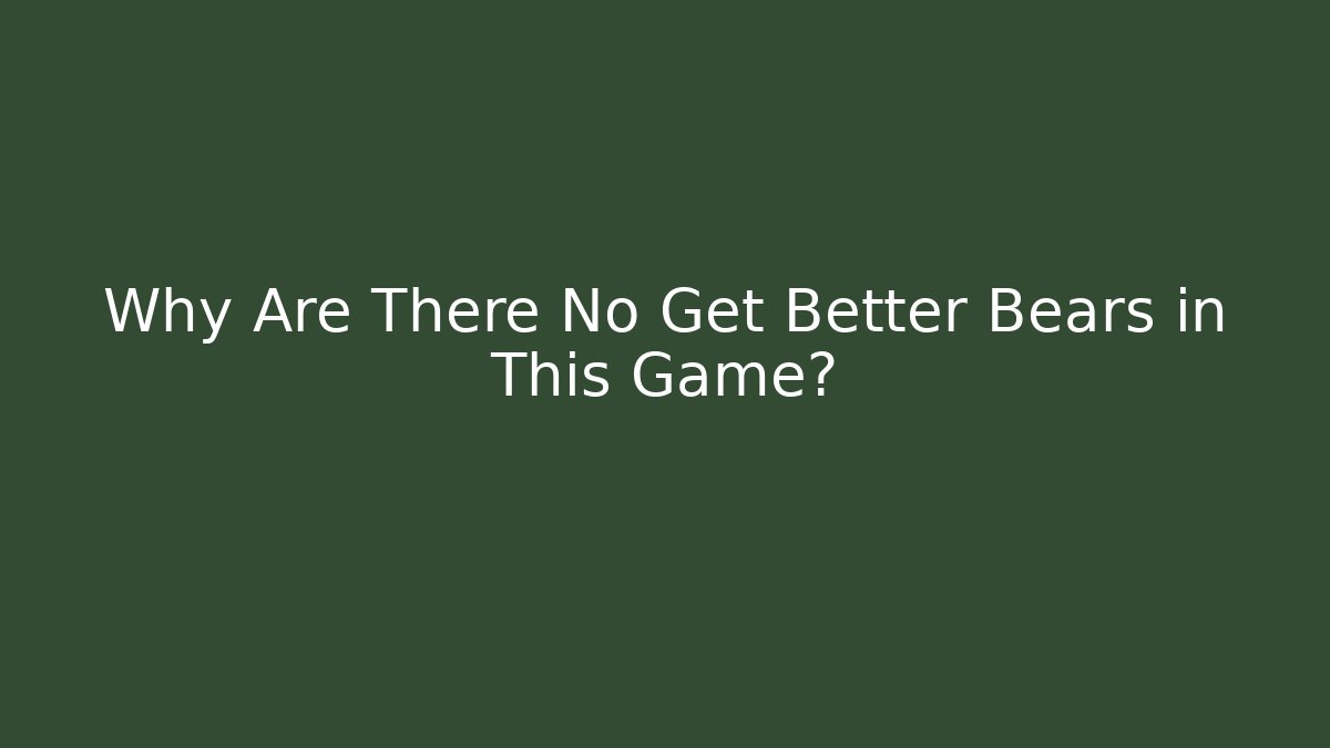 Why Are There No Get Better Bears in This Game?