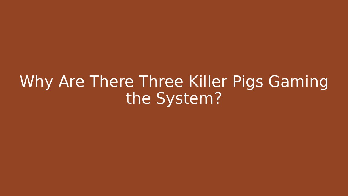 Why Are There Three Killer Pigs Gaming the System?