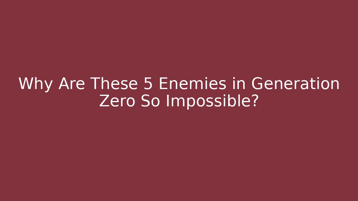 Why Are These 5 Enemies in Generation Zero So Impossible?