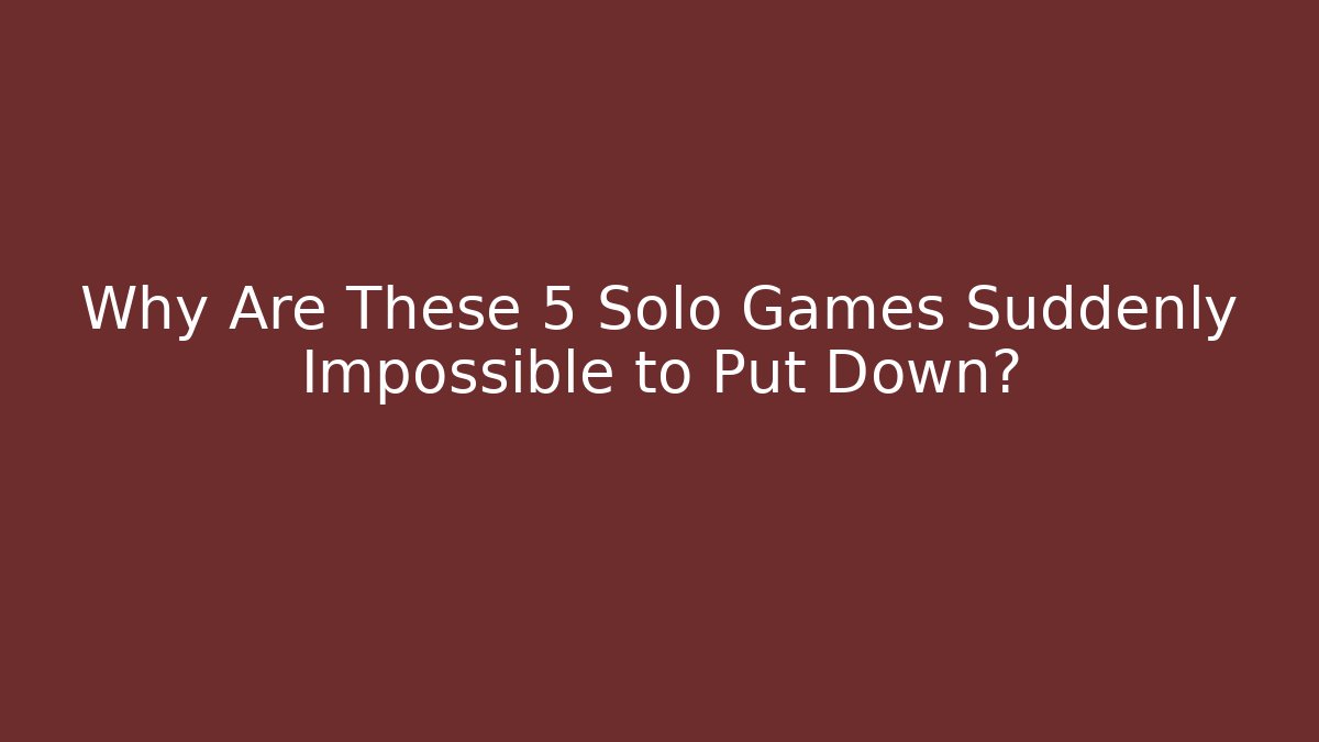 Why Are These 5 Solo Games Suddenly Impossible to Put Down?