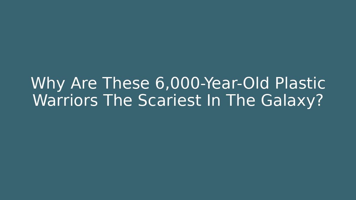 Why Are These 6,000-Year-Old Plastic Warriors The Scariest In The Galaxy?