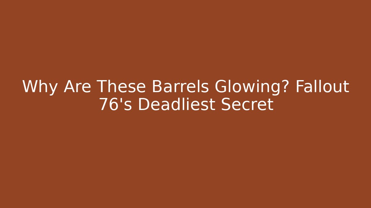 Why Are These Barrels Glowing? Fallout 76's Deadliest Secret