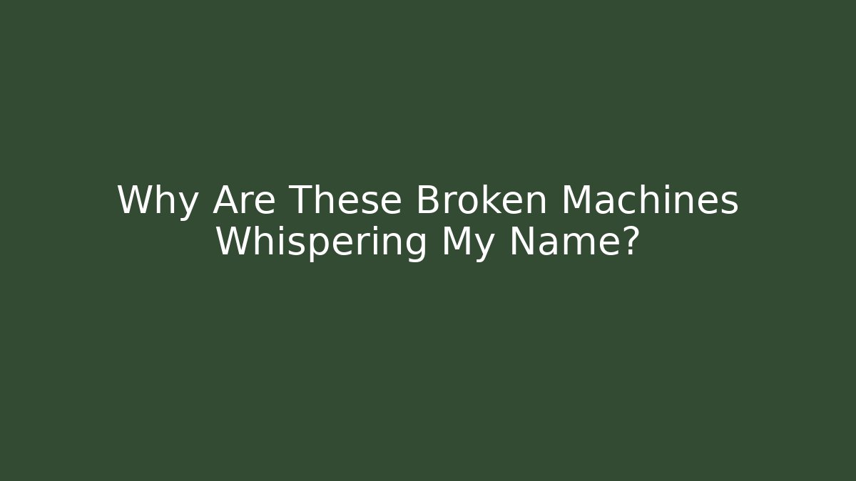 Why Are These Broken Machines Whispering My Name?
